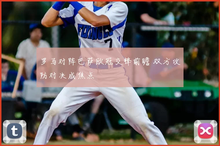 罗马对阵巴萨欧冠交锋前瞻 双方攻防对决成焦点