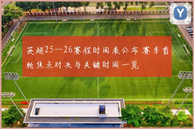 英超25—26赛程时间表公布 赛季首轮焦点对决与关键时间一览