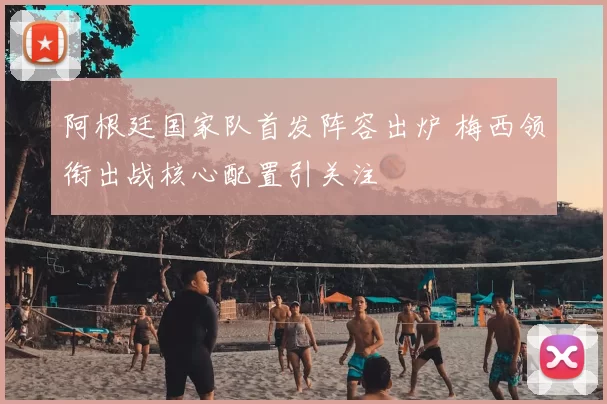 阿根廷国家队首发阵容出炉 梅西领衔出战核心配置引关注