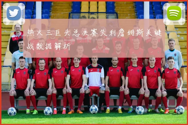 热火三巨头总决赛失利詹姆斯关键战数据解析