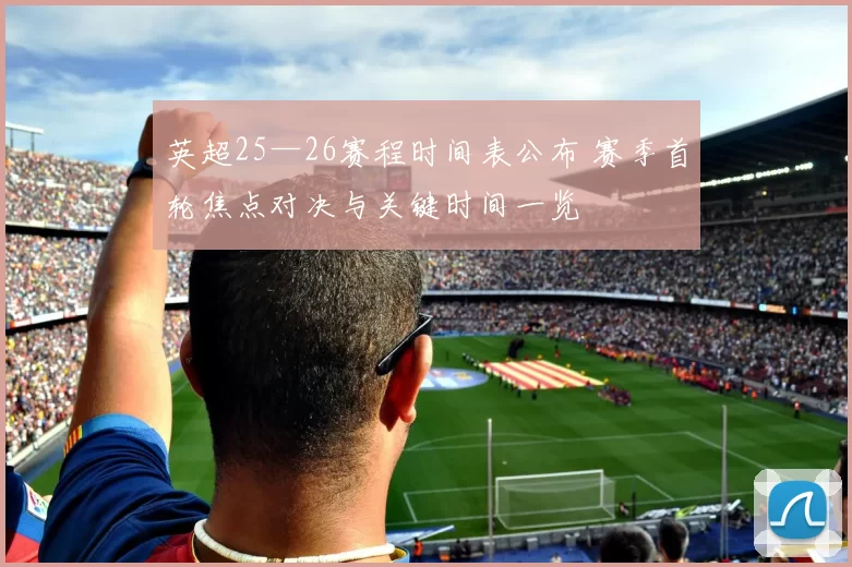 英超25—26赛程时间表公布 赛季首轮焦点对决与关键时间一览