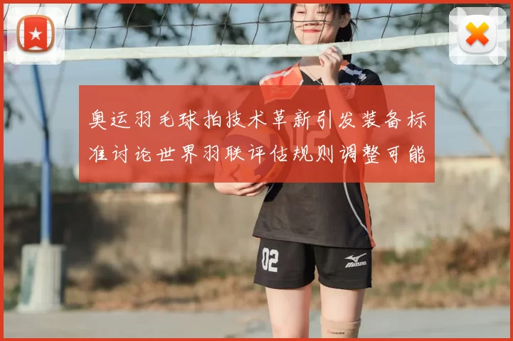 奥运羽毛球拍技术革新引发装备标准讨论世界羽联评估规则调整可能性