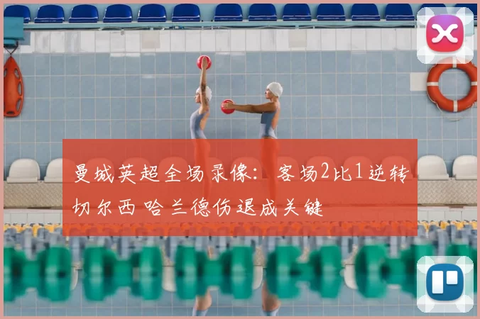 曼城英超全场录像：客场2比1逆转切尔西 哈兰德伤退成关键