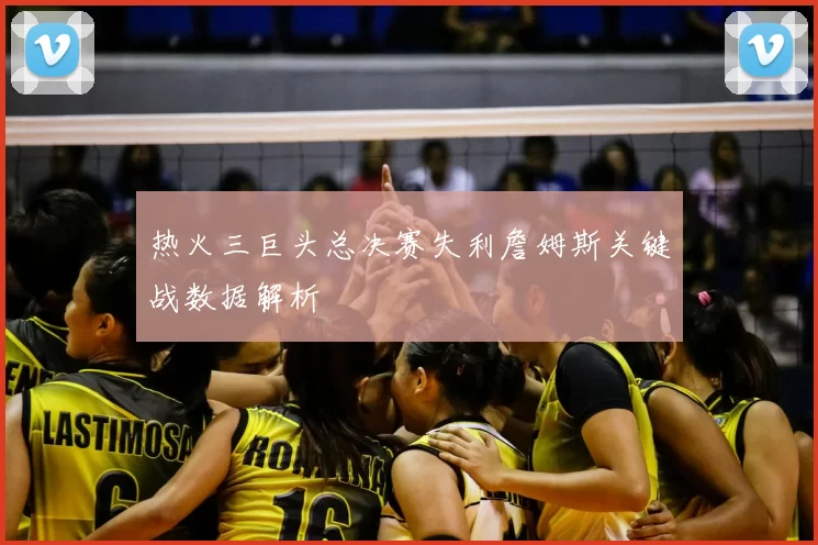 热火三巨头总决赛失利詹姆斯关键战数据解析