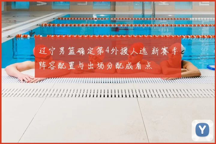 辽宁男篮确定第4外援人选 新赛季阵容配置与出场分配成看点