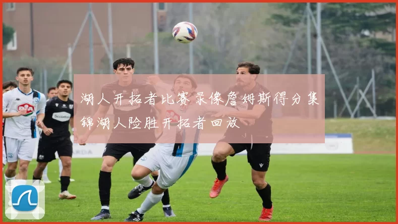 湖人开拓者比赛录像詹姆斯得分集锦湖人险胜开拓者回放