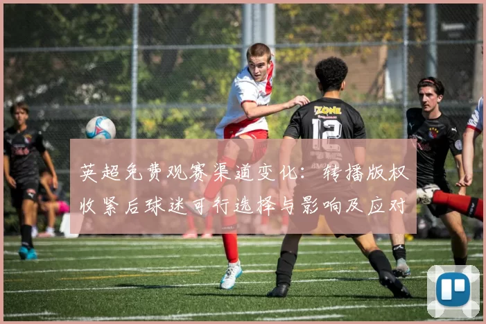 英超免费观赛渠道变化：转播版权收紧后球迷可行选择与影响及应对建议