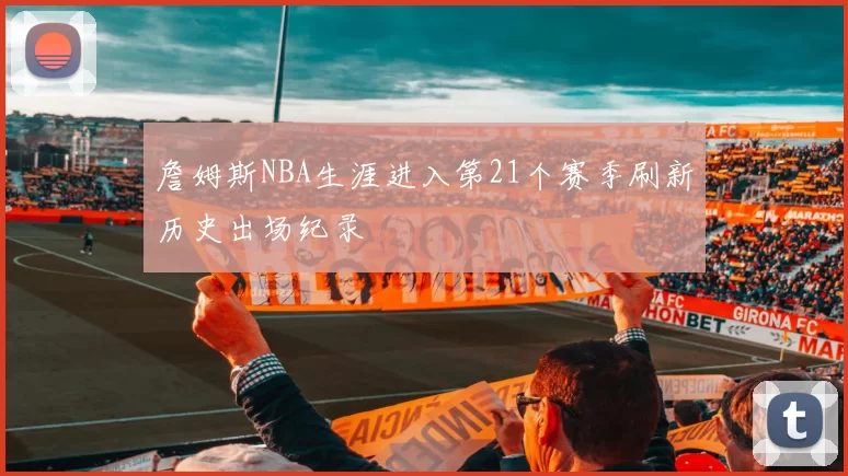 詹姆斯NBA生涯进入第21个赛季刷新历史出场纪录