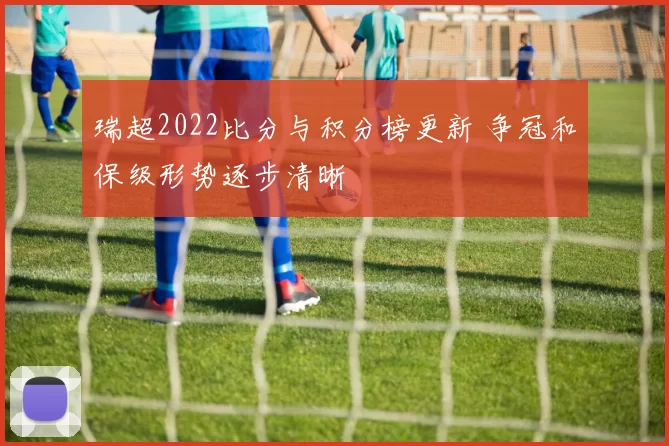 瑞超2022比分与积分榜更新 争冠和保级形势逐步清晰