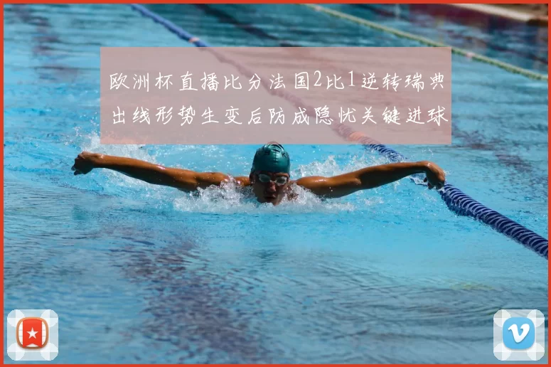 欧洲杯直播比分法国2比1逆转瑞典出线形势生变后防成隐忧关键进球