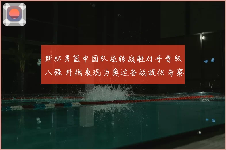 斯杯男篮中国队逆转战胜对手晋级八强 外线表现为奥运备战提供考察