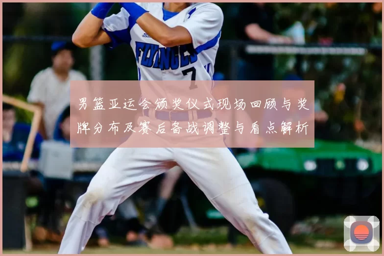 男篮亚运会颁奖仪式现场回顾与奖牌分布及赛后备战调整与看点解析