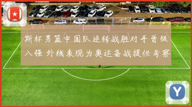 斯杯男篮中国队逆转战胜对手晋级八强 外线表现为奥运备战提供考察