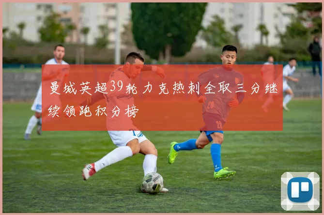 曼城英超39轮力克热刺全取三分继续领跑积分榜