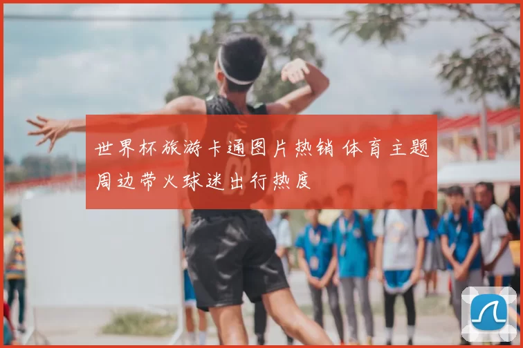 世界杯旅游卡通图片热销 体育主题周边带火球迷出行热度