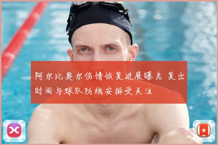 阿尔比奥尔伤情恢复进展曝光 复出时间与球队防线安排受关注