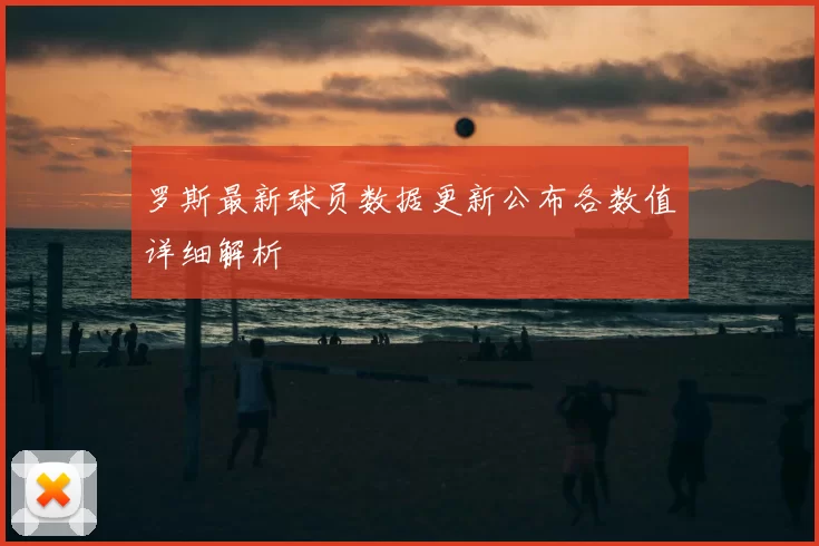 罗斯最新球员数据更新公布各数值详细解析