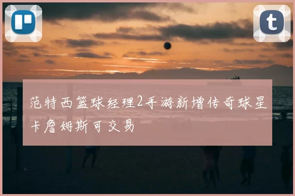 范特西篮球经理2手游新增传奇球星卡詹姆斯可交易