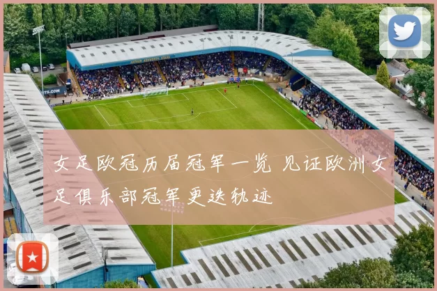 女足欧冠历届冠军一览 见证欧洲女足俱乐部冠军更迭轨迹