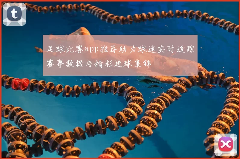 足球比赛app推荐助力球迷实时追踪赛事数据与精彩进球集锦