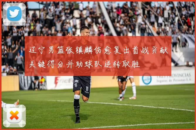 辽宁男篮张镇麟伤愈复出首战贡献关键得分并助球队逆转取胜