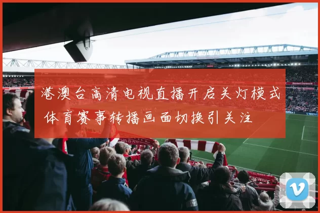 港澳台高清电视直播开启关灯模式 体育赛事转播画面切换引关注