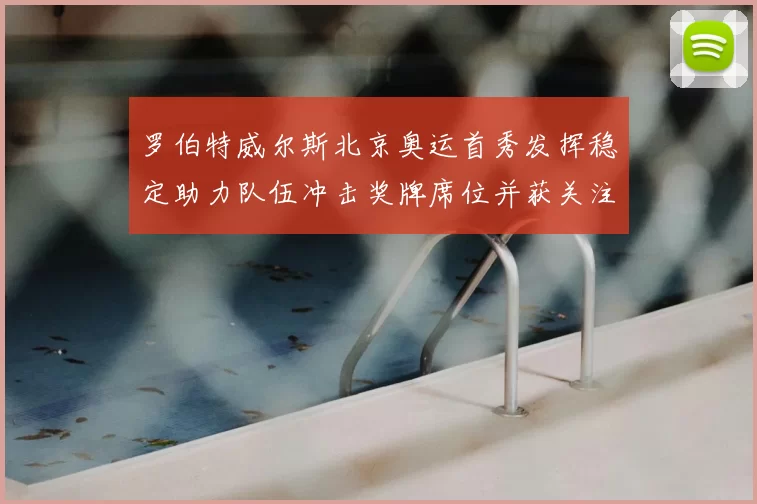 罗伯特威尔斯北京奥运首秀发挥稳定助力队伍冲击奖牌席位并获关注
