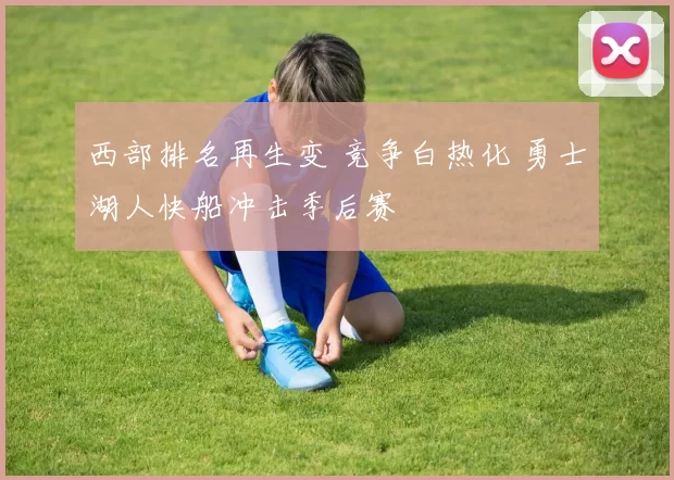 西部排名再生变 竞争白热化 勇士湖人快船冲击季后赛