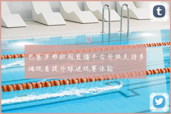 巴塞罗那欧冠直播平台升级支持多端观看提升球迷观赛体验