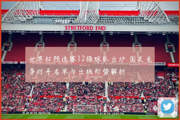 世界杯预选赛12强球队出炉 国足竞争对手名单与出线形势解析