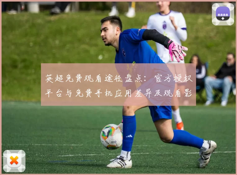 英超免费观看途径盘点：官方授权平台与免费手机应用差异及观看影响