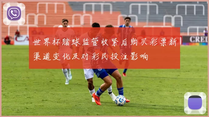 世界杯赌球监管收紧后购买彩票新渠道变化及对彩民投注影响