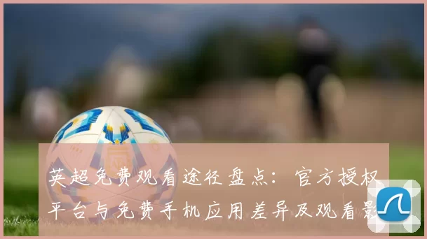 英超免费观看途径盘点：官方授权平台与免费手机应用差异及观看影响