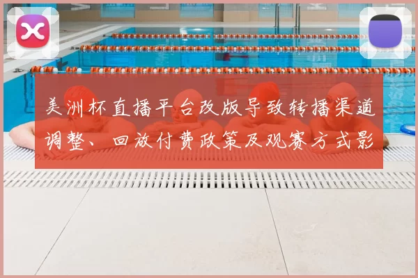 美洲杯直播平台改版导致转播渠道调整、回放付费政策及观赛方式影响