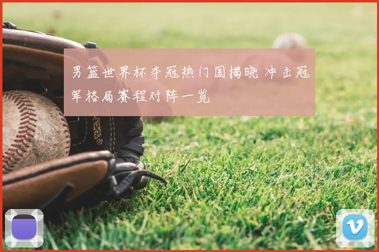 男篮世界杯夺冠热门国揭晓 冲击冠军格局赛程对阵一览