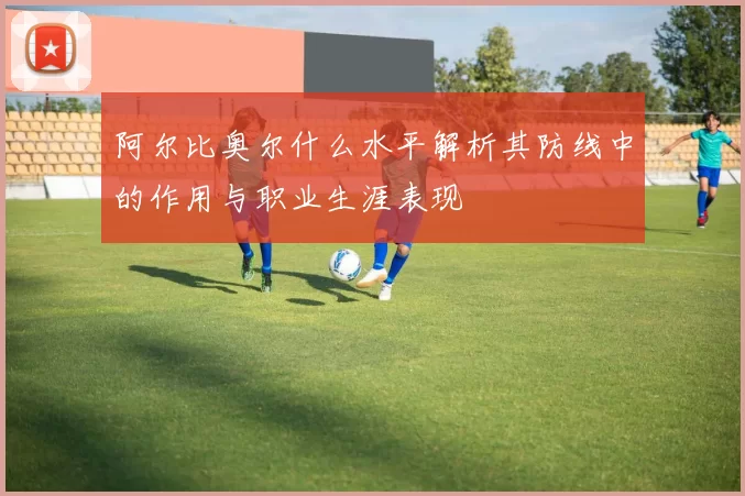 阿尔比奥尔什么水平解析其防线中的作用与职业生涯表现