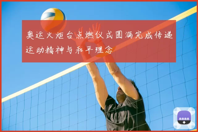 奥运火炬台点燃仪式圆满完成传递运动精神与和平理念