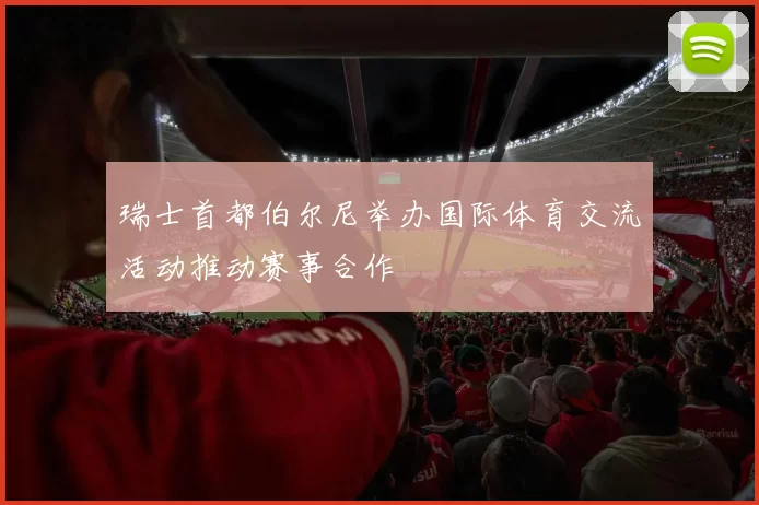 瑞士首都伯尔尼举办国际体育交流活动推动赛事合作