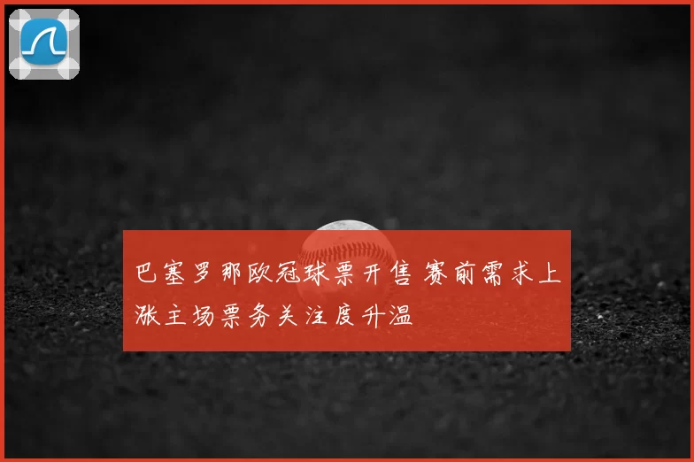巴塞罗那欧冠球票开售 赛前需求上涨主场票务关注度升温