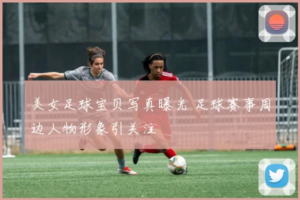 美女足球宝贝写真曝光 足球赛事周边人物形象引关注