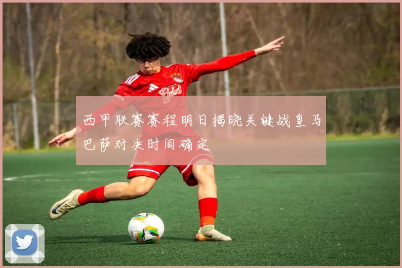 西甲联赛赛程明日揭晓关键战皇马巴萨对决时间确定