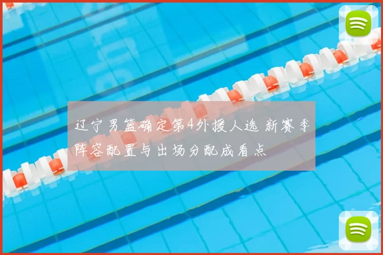 辽宁男篮确定第4外援人选 新赛季阵容配置与出场分配成看点