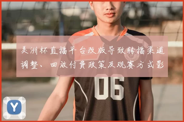 美洲杯直播平台改版导致转播渠道调整、回放付费政策及观赛方式影响