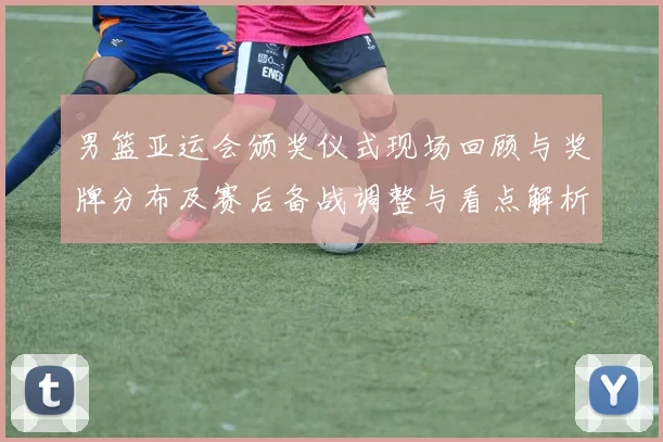 男篮亚运会颁奖仪式现场回顾与奖牌分布及赛后备战调整与看点解析