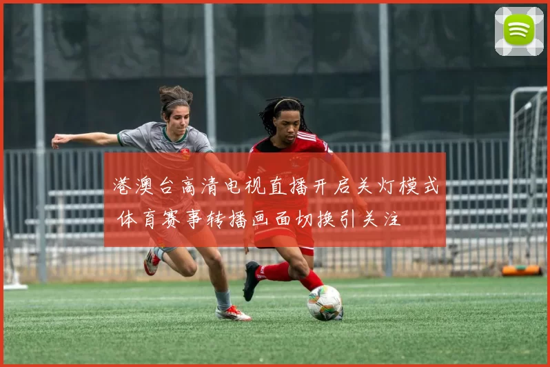 港澳台高清电视直播开启关灯模式 体育赛事转播画面切换引关注