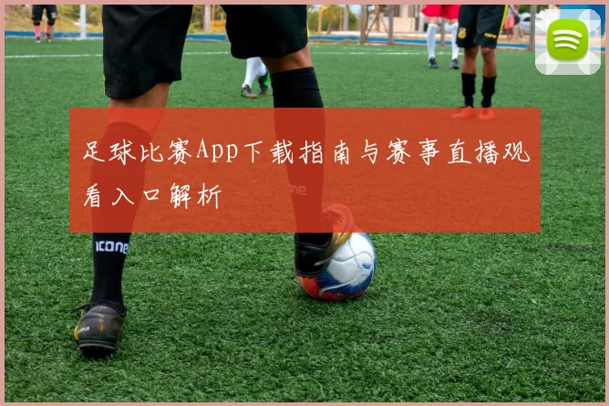 足球比赛App下载指南与赛事直播观看入口解析
