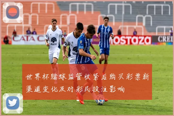 世界杯赌球监管收紧后购买彩票新渠道变化及对彩民投注影响