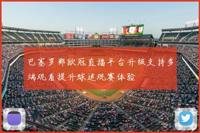 巴塞罗那欧冠直播平台升级支持多端观看提升球迷观赛体验