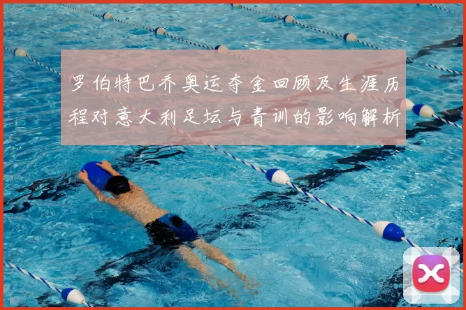 罗伯特巴乔奥运夺金回顾及生涯历程对意大利足坛与青训的影响解析