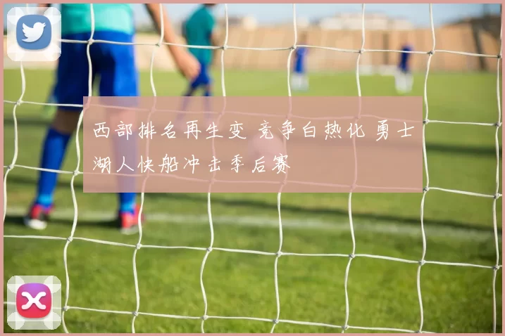 西部排名再生变 竞争白热化 勇士湖人快船冲击季后赛